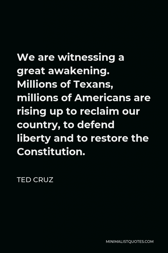Ted Cruz Quote - We are witnessing a great awakening. Millions of Texans, millions of Americans are rising up to reclaim our country, to defend liberty and to restore the Constitution.