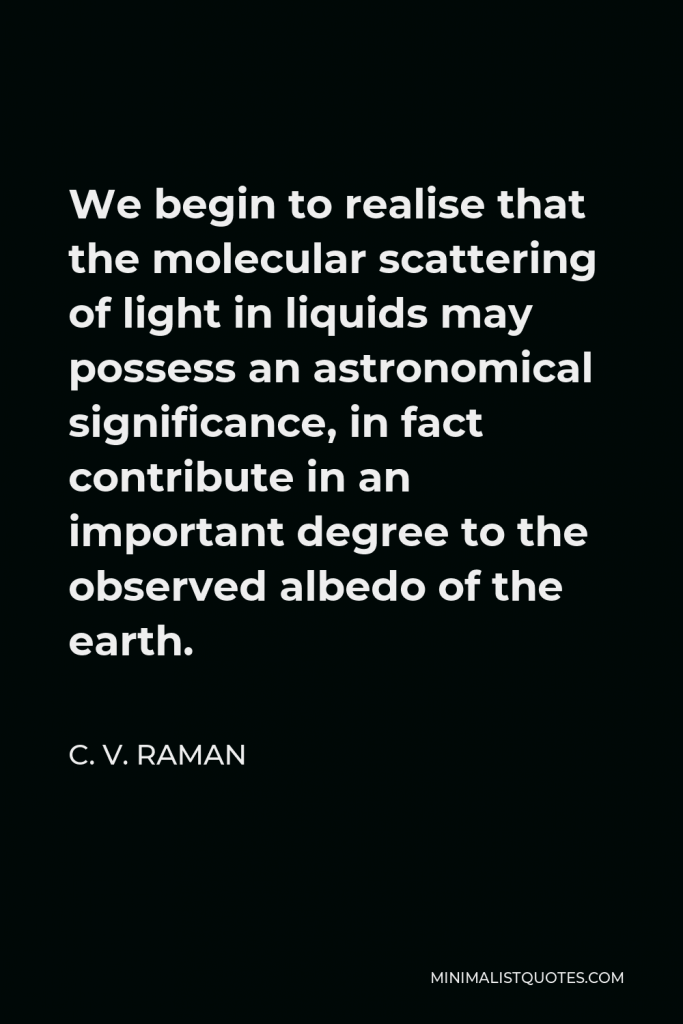 C. V. Raman Quote - We begin to realise that the molecular scattering of light in liquids may possess an astronomical significance, in fact contribute in an important degree to the observed albedo of the earth.