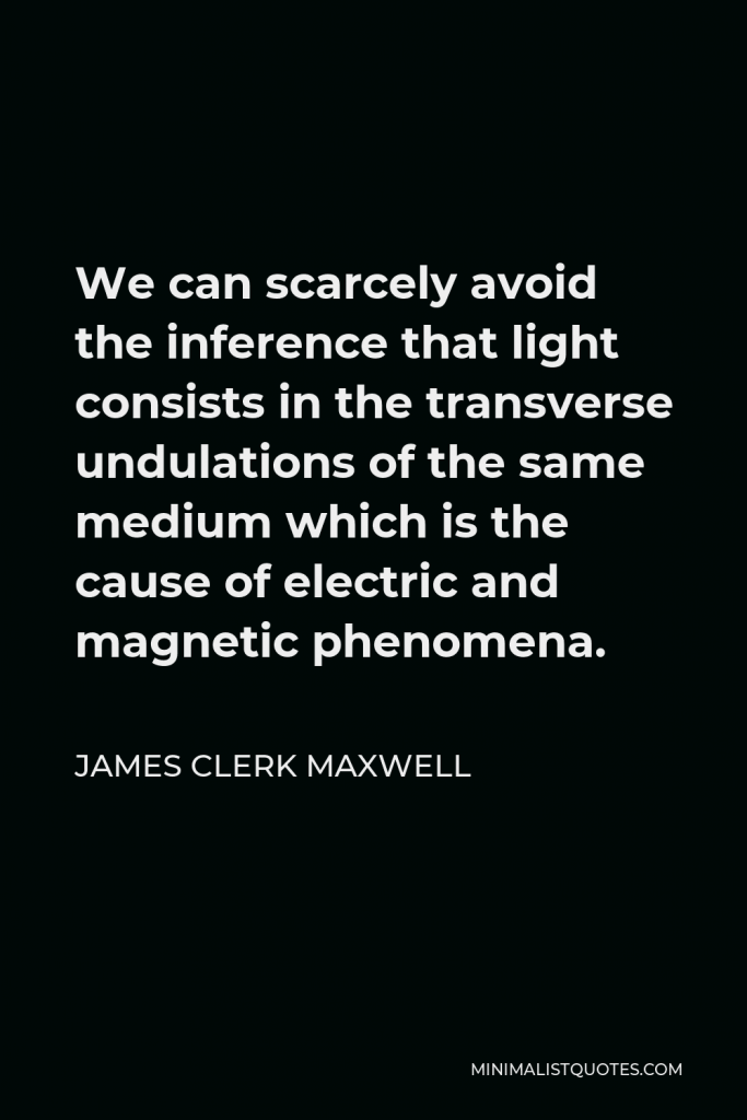 James Clerk Maxwell Quote - We can scarcely avoid the inference that light consists in the transverse undulations of the same medium which is the cause of electric and magnetic phenomena.