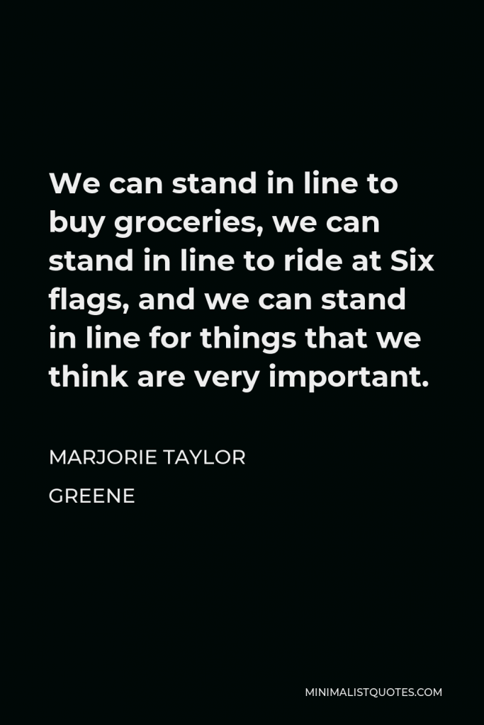 Marjorie Taylor Greene Quote - We can stand in line to buy groceries, we can stand in line to ride at Six flags, and we can stand in line for things that we think are very important.