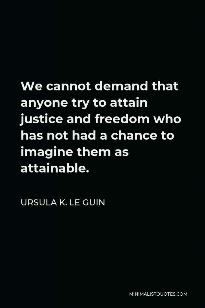 Ursula K. Le Guin Quote - We cannot demand that anyone try to attain justice and freedom who has not had a chance to imagine them as attainable.