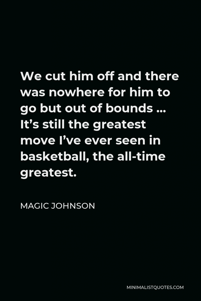Magic Johnson Quote - We cut him off and there was nowhere for him to go but out of bounds … It’s still the greatest move I’ve ever seen in basketball, the all-time greatest.