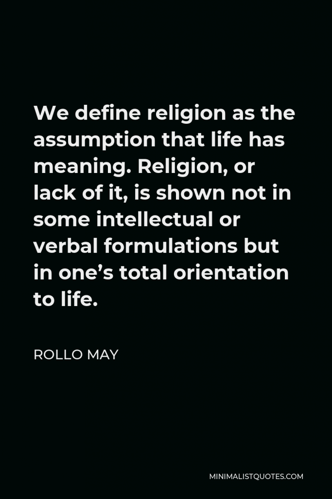 Rollo May Quote - We define religion as the assumption that life has meaning. Religion, or lack of it, is shown not in some intellectual or verbal formulations but in one’s total orientation to life.