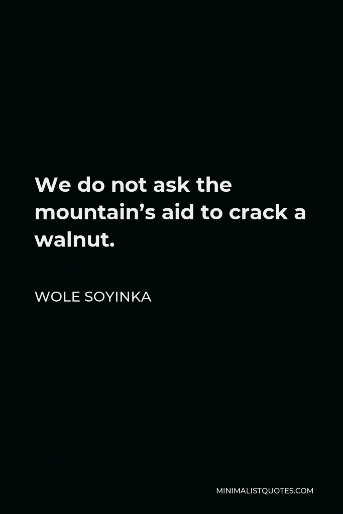 Wole Soyinka Quote - We do not ask the mountain’s aid to crack a walnut.
