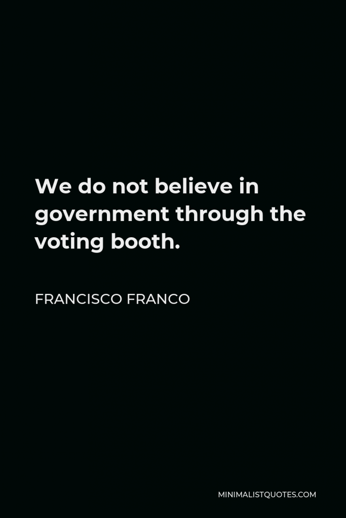 Francisco Franco Quote - We do not believe in government through the voting booth.