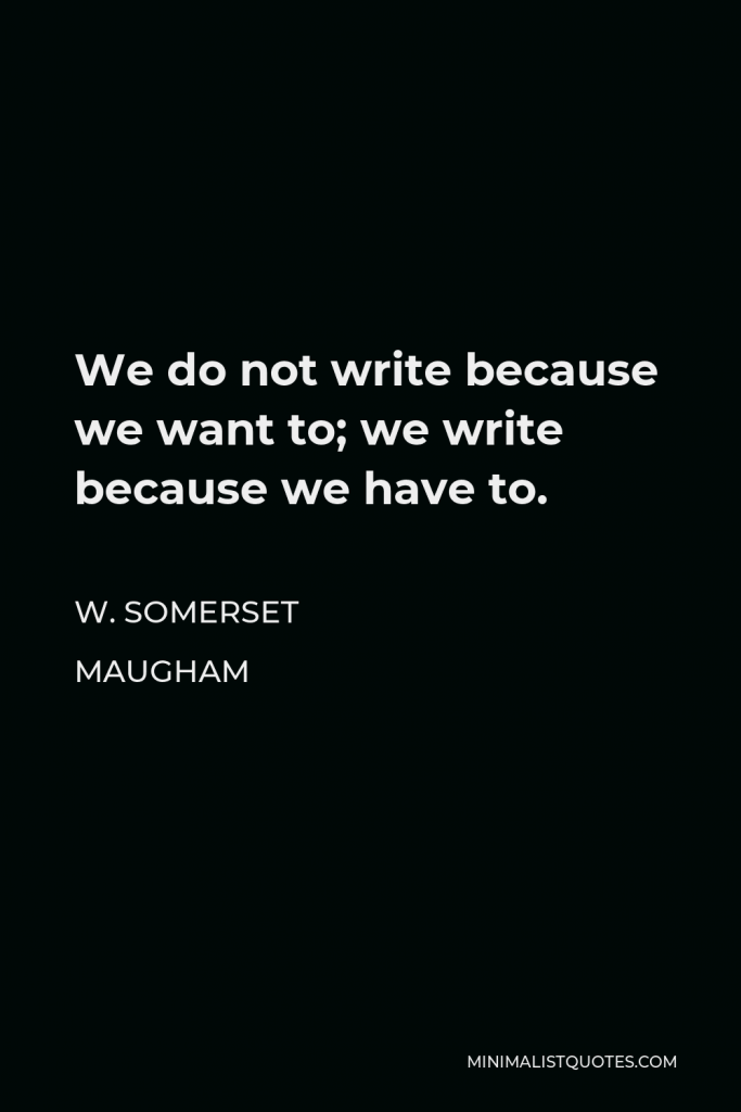 W. Somerset Maugham Quote - We do not write because we want to; we write because we have to.