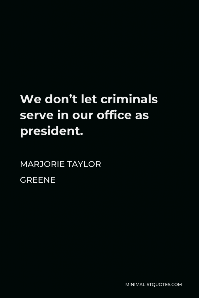 Marjorie Taylor Greene Quote - We don’t let criminals serve in our office as president.