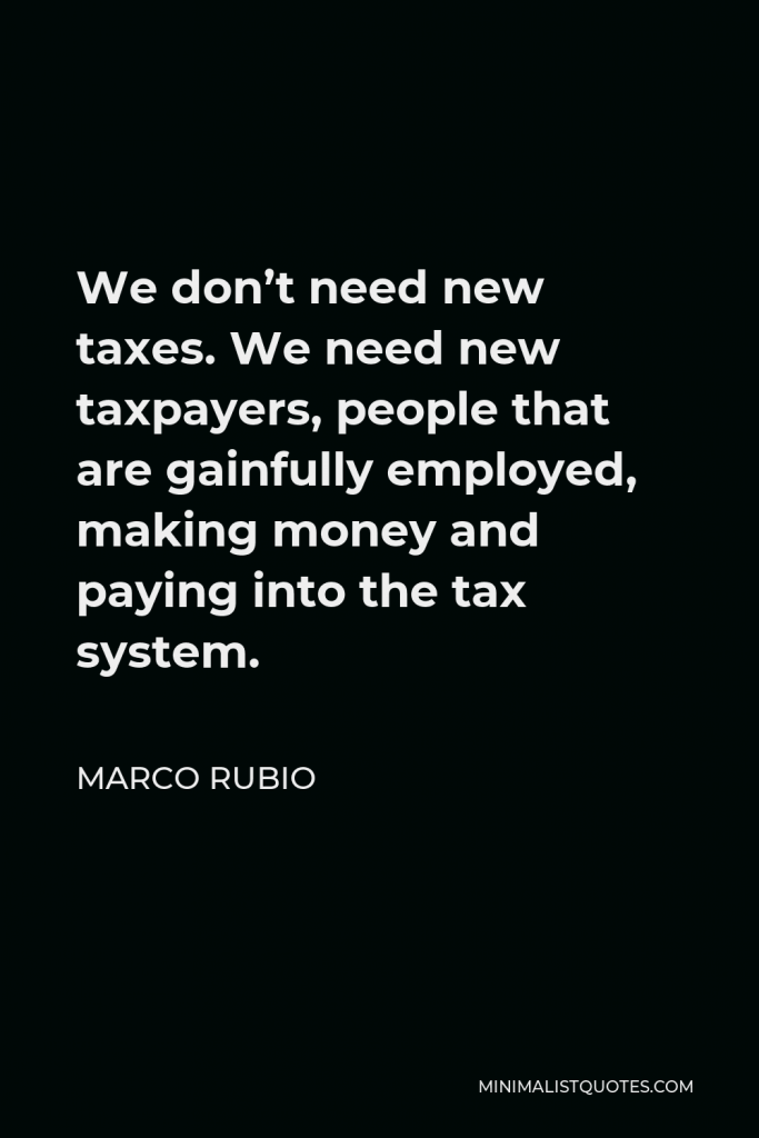 Marco Rubio Quote - We don’t need new taxes. We need new taxpayers, people that are gainfully employed, making money and paying into the tax system.