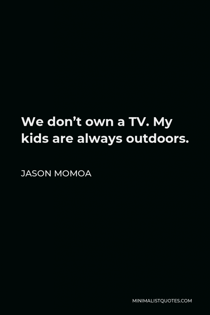 Jason Momoa Quote - We don’t own a TV. My kids are always outdoors.