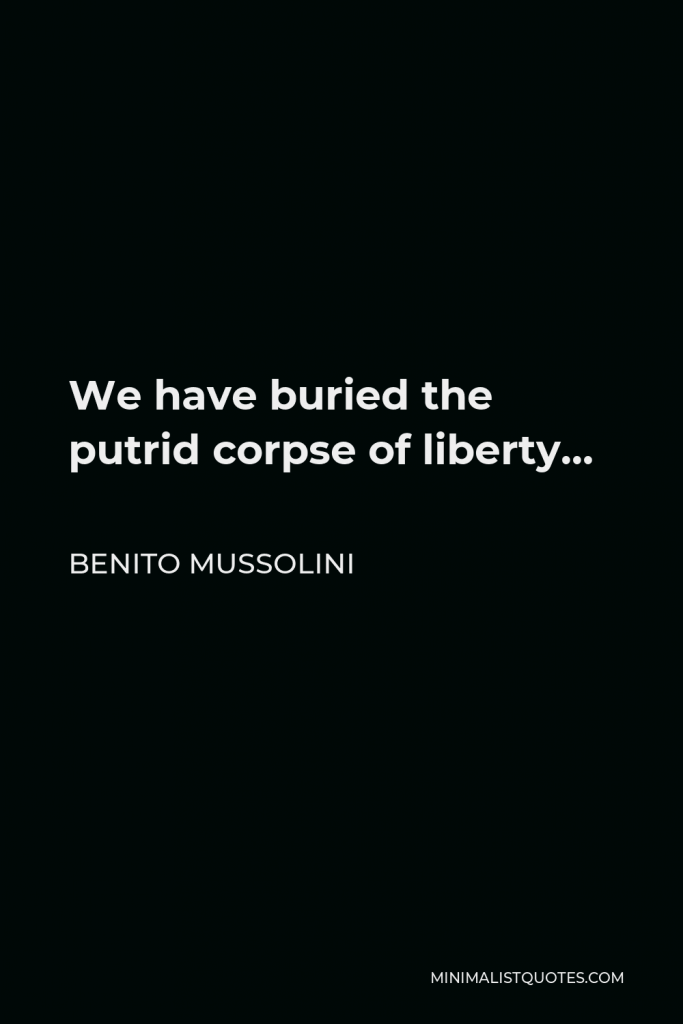Benito Mussolini Quote - We have buried the putrid corpse of liberty…