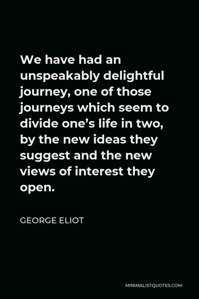 George Eliot Quote - We have had an unspeakably delightful journey, one of those journeys which seem to divide one’s life in two, by the new ideas they suggest and the new views of interest they open.
