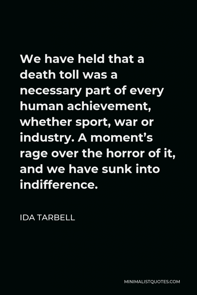 Ida Tarbell Quote - We have held that a death toll was a necessary part of every human achievement, whether sport, war or industry. A moment’s rage over the horror of it, and we have sunk into indifference.