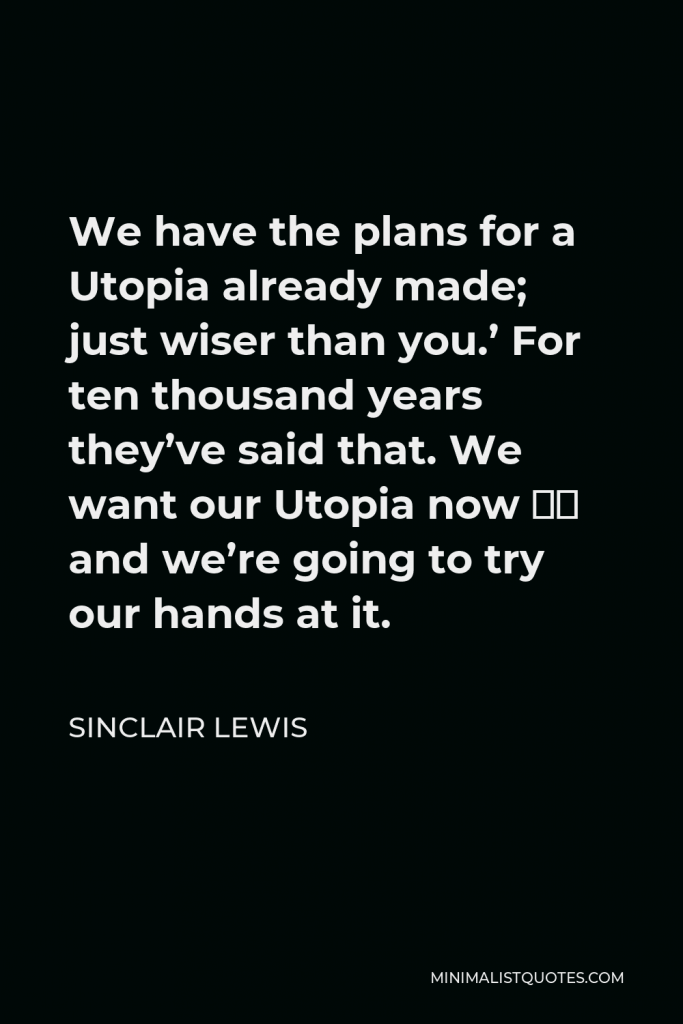 Sinclair Lewis Quote - We have the plans for a Utopia already made; just wiser than you.’ For ten thousand years they’ve said that. We want our Utopia now — and we’re going to try our hands at it.