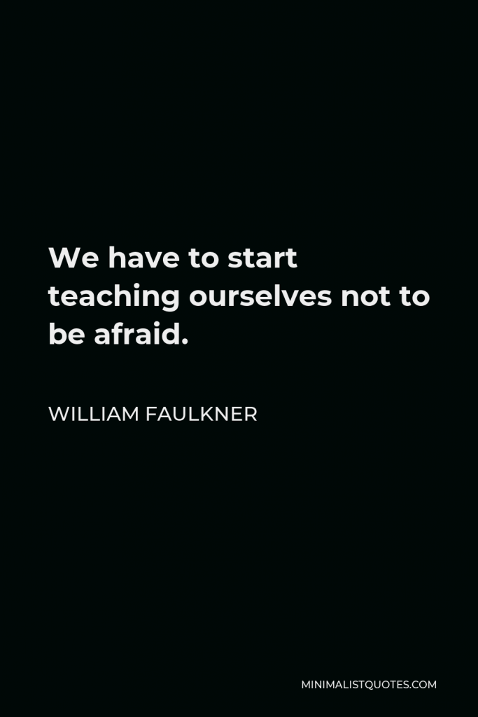 William Faulkner Quote - We have to start teaching ourselves not to be afraid.