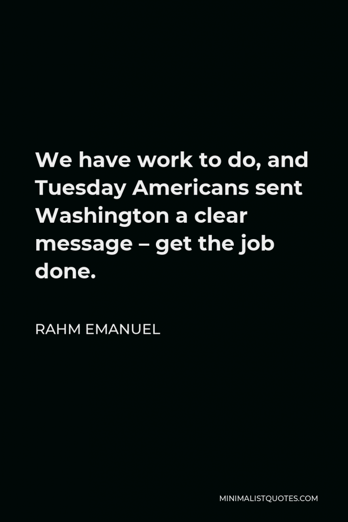 Rahm Emanuel Quote - We have work to do, and Tuesday Americans sent Washington a clear message – get the job done.