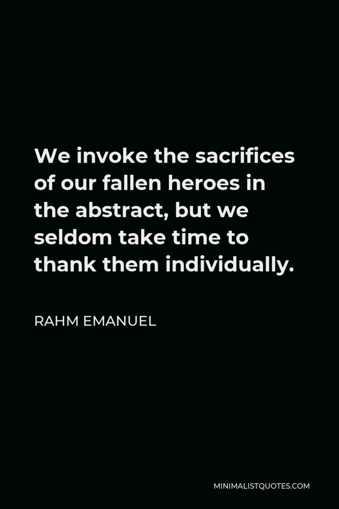 Rahm Emanuel Quote - We invoke the sacrifices of our fallen heroes in the abstract, but we seldom take time to thank them individually.
