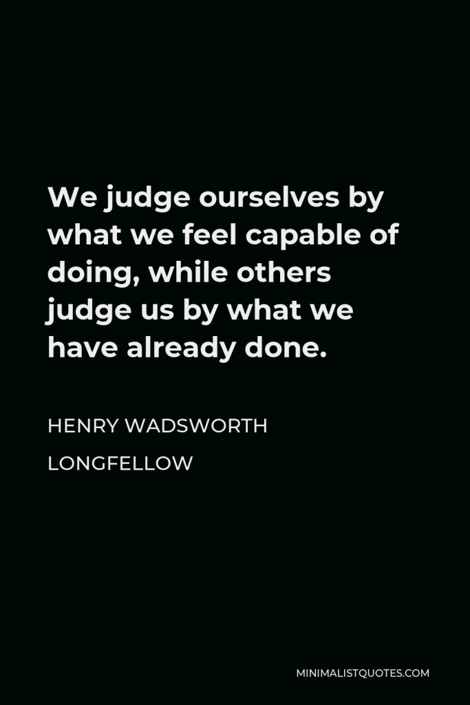 Henry Wadsworth Longfellow Quote - We judge ourselves by what we feel capable of doing, while others judge us by what we have already done.