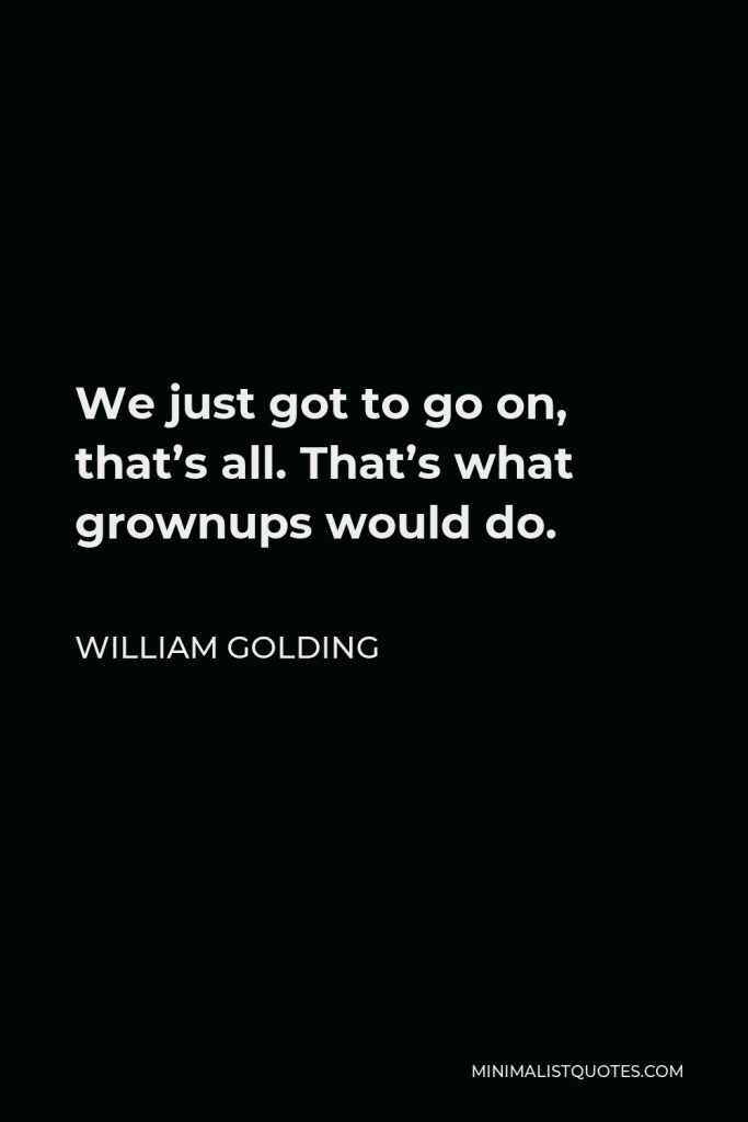 William Golding Quote - We just got to go on, that’s all. That’s what grownups would do.