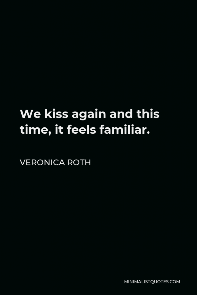 Veronica Roth Quote - We kiss again and this time, it feels familiar.