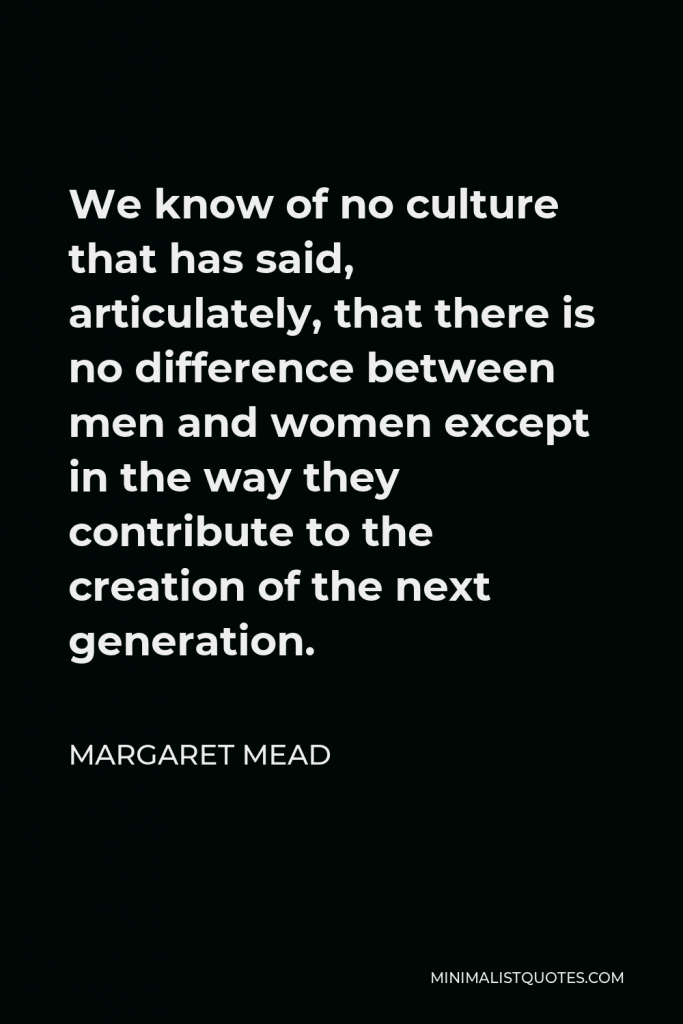 Margaret Mead Quote - We know of no culture that has said, articulately, that there is no difference between men and women except in the way they contribute to the creation of the next generation.