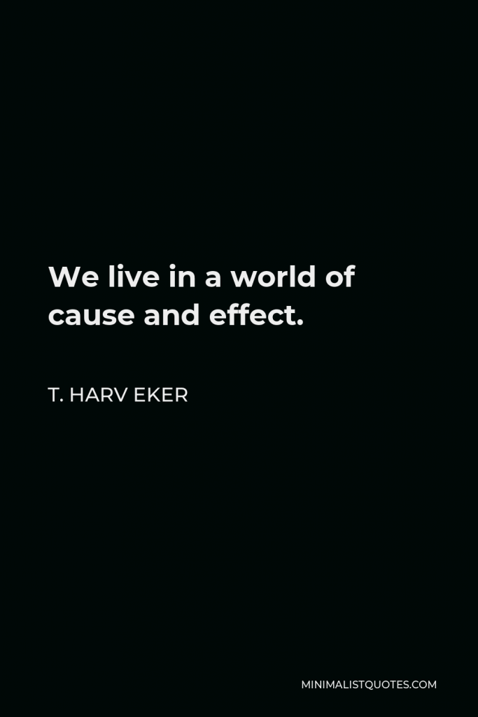 T. Harv Eker Quote - We live in a world of cause and effect.