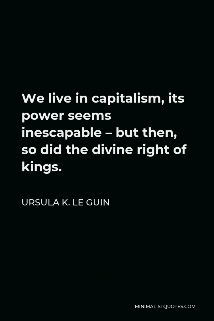 Ursula K. Le Guin Quote - We live in capitalism, its power seems inescapable – but then, so did the divine right of kings.