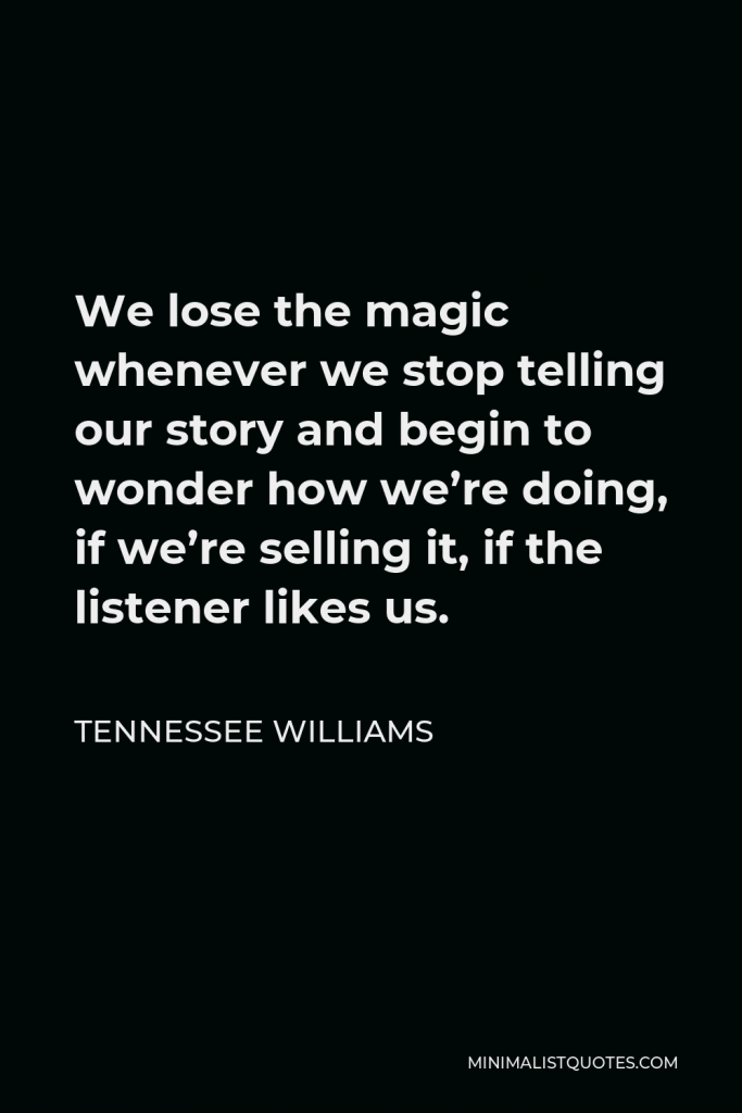 Tennessee Williams Quote - We lose the magic whenever we stop telling our story and begin to wonder how we’re doing, if we’re selling it, if the listener likes us.