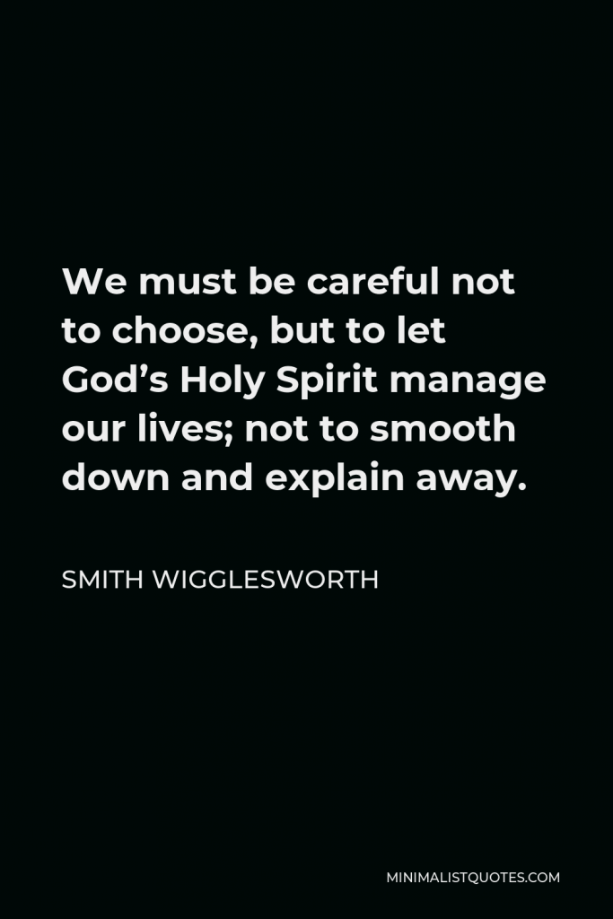 Smith Wigglesworth Quote - We must be careful not to choose, but to let God’s Holy Spirit manage our lives; not to smooth down and explain away.