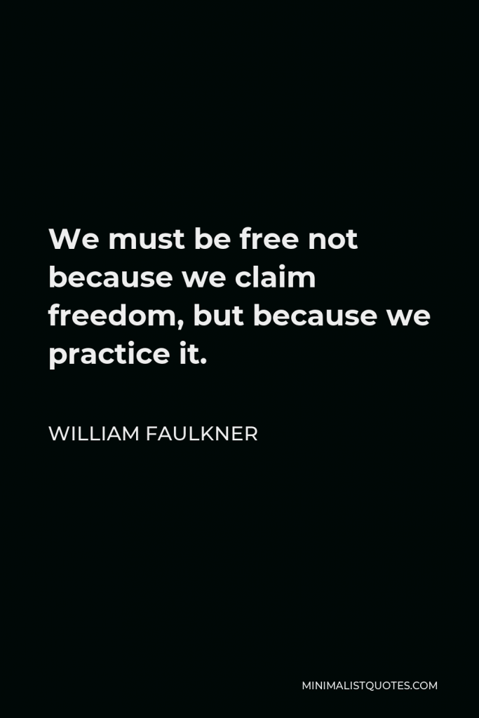 William Faulkner Quote - We must be free not because we claim freedom, but because we practice it.