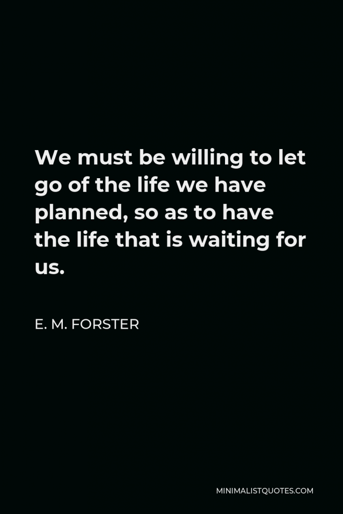 E. M. Forster Quote - We must be willing to let go of the life we have planned, so as to have the life that is waiting for us.