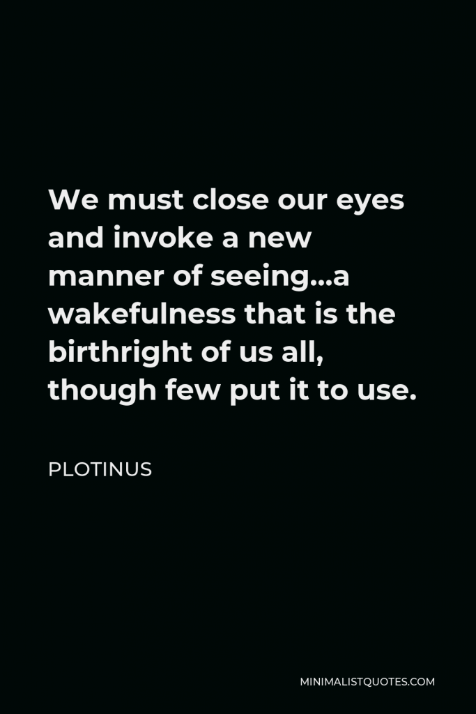 Plotinus Quote - We must close our eyes and invoke a new manner of seeing…a wakefulness that is the birthright of us all, though few put it to use.
