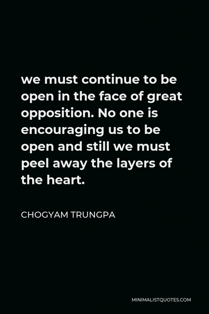 Chogyam Trungpa Quote - we must continue to be open in the face of great opposition. No one is encouraging us to be open and still we must peel away the layers of the heart.