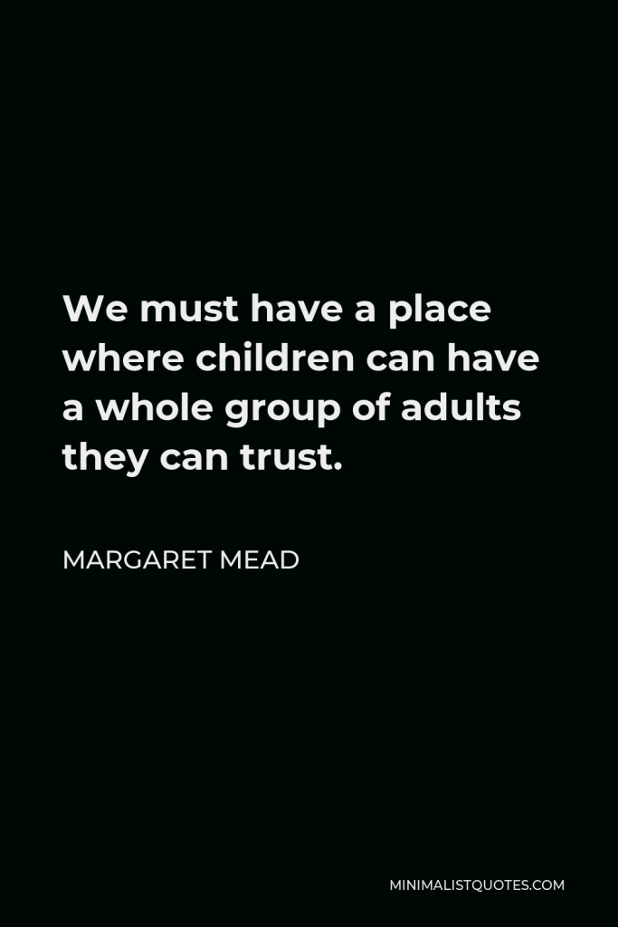 Margaret Mead Quote - We must have a place where children can have a whole group of adults they can trust.