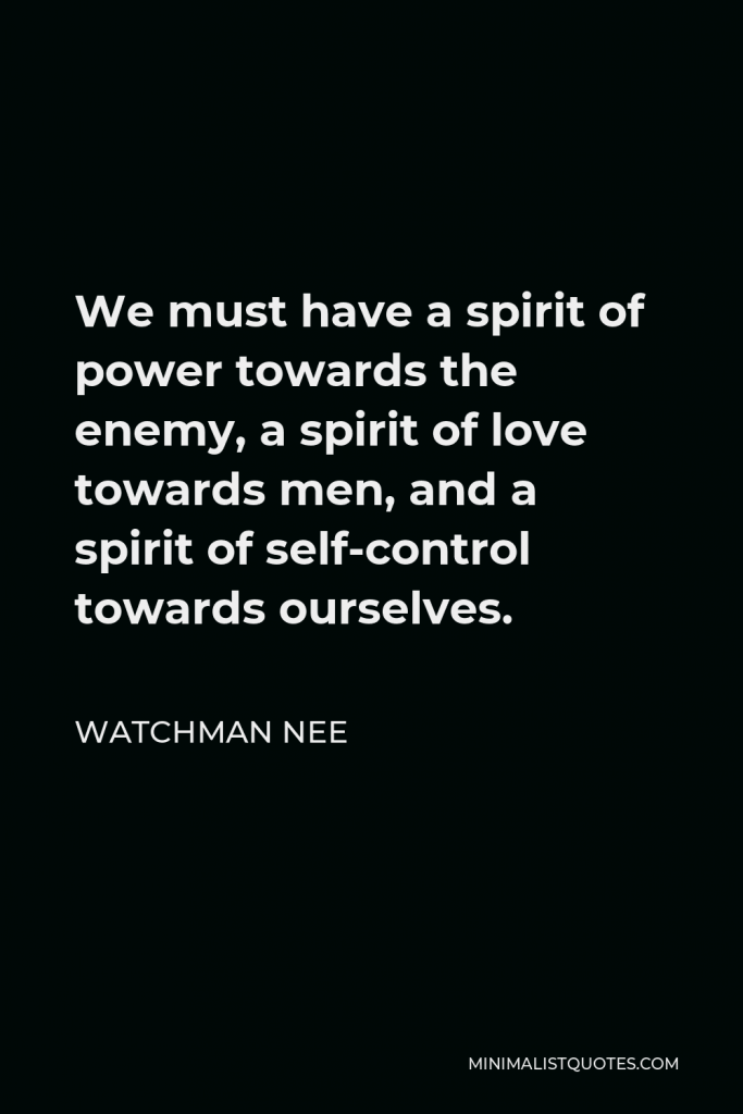 Watchman Nee Quote - We must have a spirit of power towards the enemy, a spirit of love towards men, and a spirit of self-control towards ourselves.