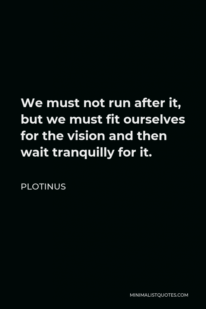 Plotinus Quote - We must not run after it, but we must fit ourselves for the vision and then wait tranquilly for it.