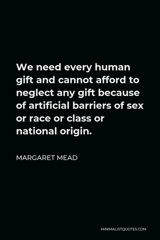 Margaret Mead Quote - We need every human gift and cannot afford to neglect any gift because of artificial barriers of sex or race or class or national origin.