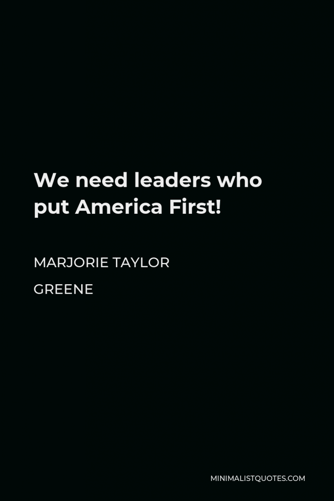 Marjorie Taylor Greene Quote - We need leaders who put America First!