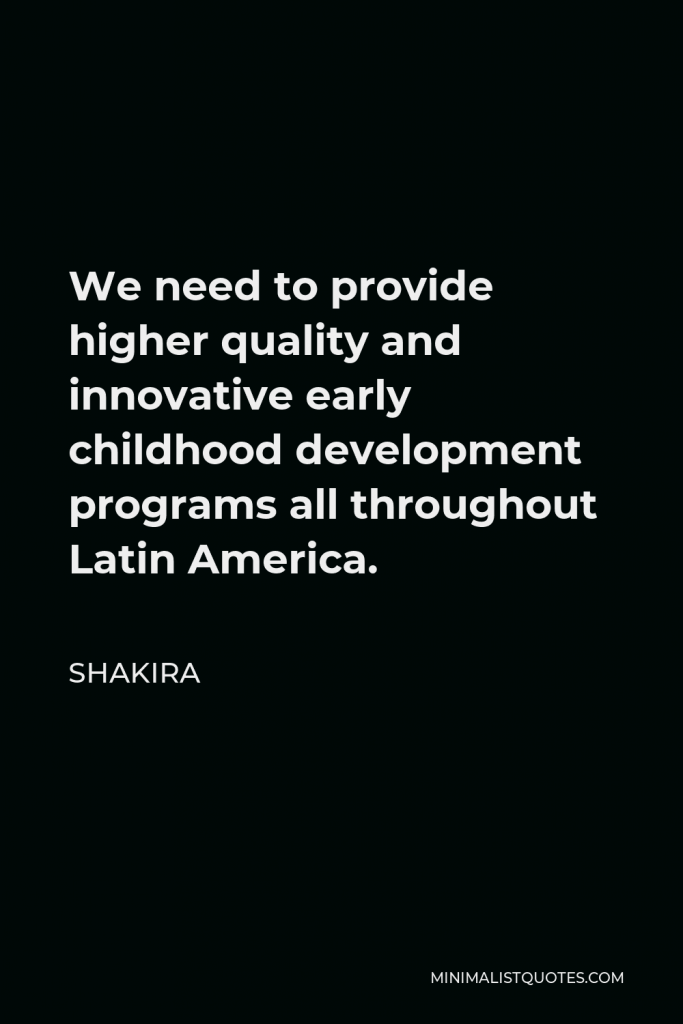 Shakira Quote - We need to provide higher quality and innovative early childhood development programs all throughout Latin America.