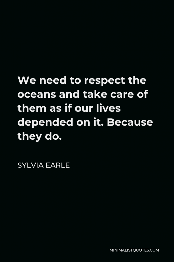 Sylvia Earle Quote - We need to respect the oceans and take care of them as if our lives depended on it. Because they do.