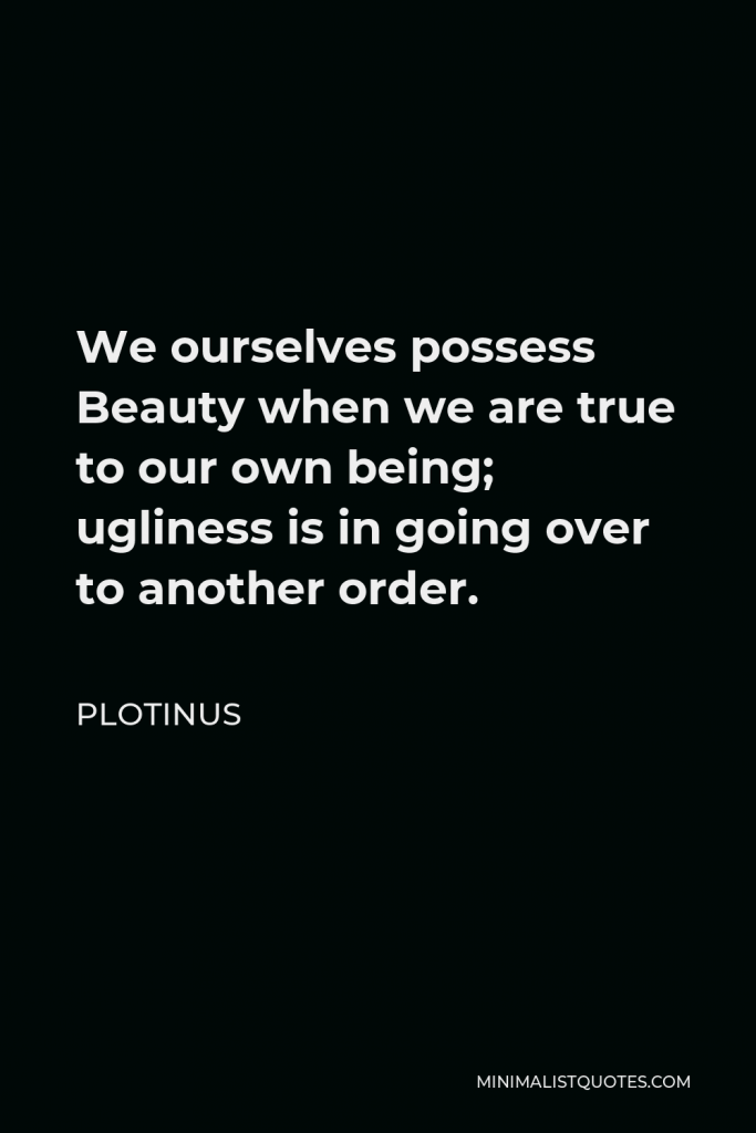Plotinus Quote - We ourselves possess Beauty when we are true to our own being; ugliness is in going over to another order.