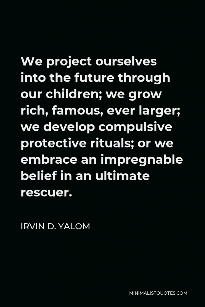 Irvin D. Yalom Quote - We project ourselves into the future through our children; we grow rich, famous, ever larger; we develop compulsive protective rituals; or we embrace an impregnable belief in an ultimate rescuer.