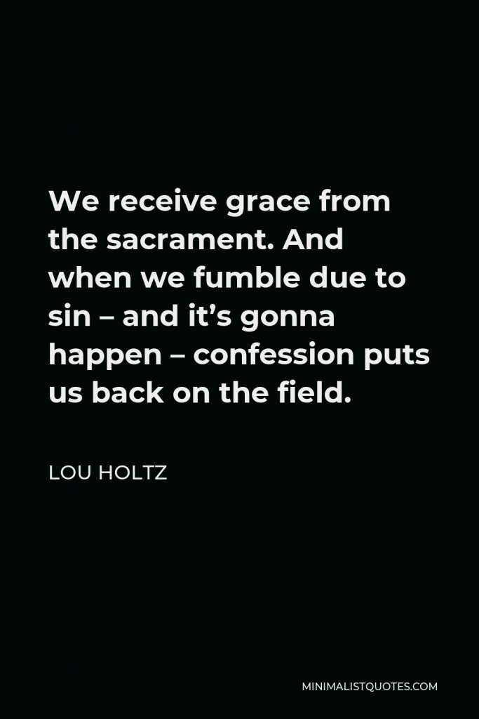 Lou Holtz Quote - We receive grace from the sacrament. And when we fumble due to sin – and it’s gonna happen – confession puts us back on the field.