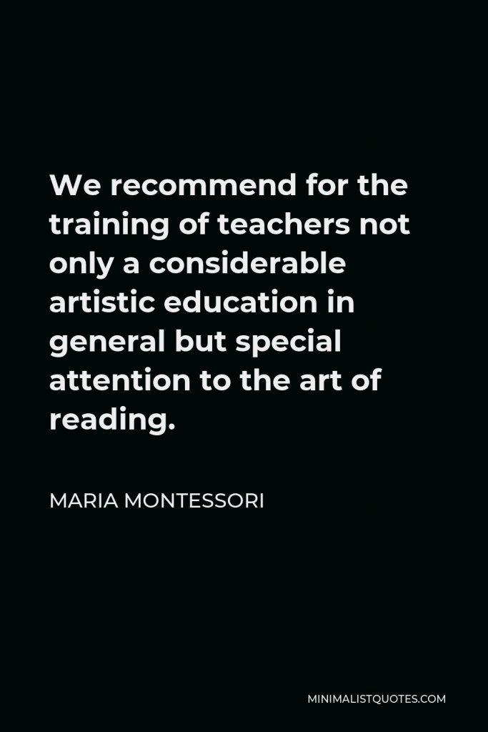 Maria Montessori Quote - We recommend for the training of teachers not only a considerable artistic education in general but special attention to the art of reading.
