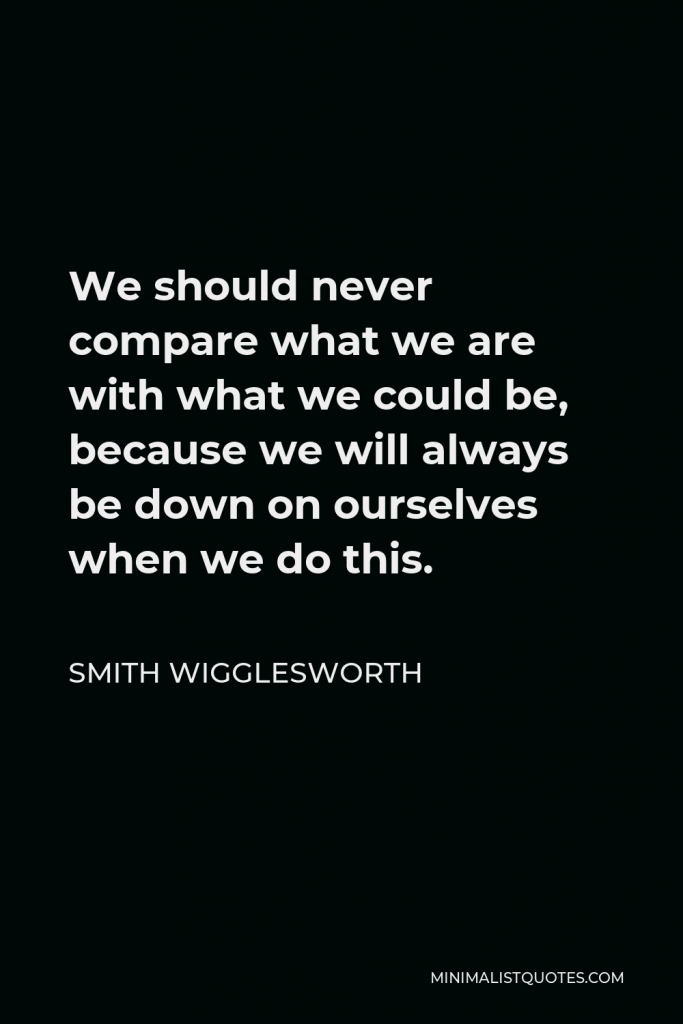 Smith Wigglesworth Quote - We should never compare what we are with what we could be, because we will always be down on ourselves when we do this.