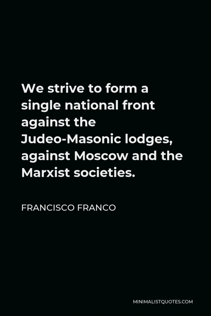 Francisco Franco Quote - We strive to form a single national front against the Judeo-Masonic lodges, against Moscow and the Marxist societies.