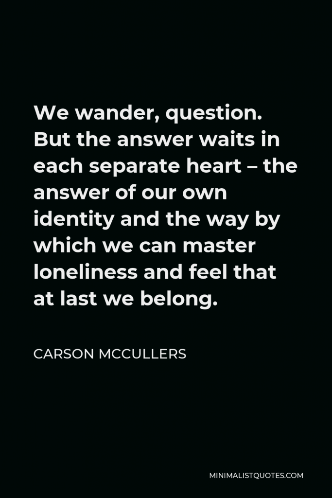 Carson McCullers Quote - We wander, question. But the answer waits in each separate heart – the answer of our own identity and the way by which we can master loneliness and feel that at last we belong.