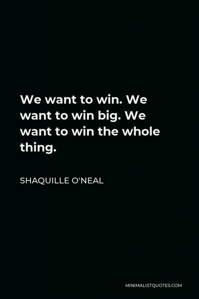 Shaquille O'Neal Quote - We want to win. We want to win big. We want to win the whole thing.