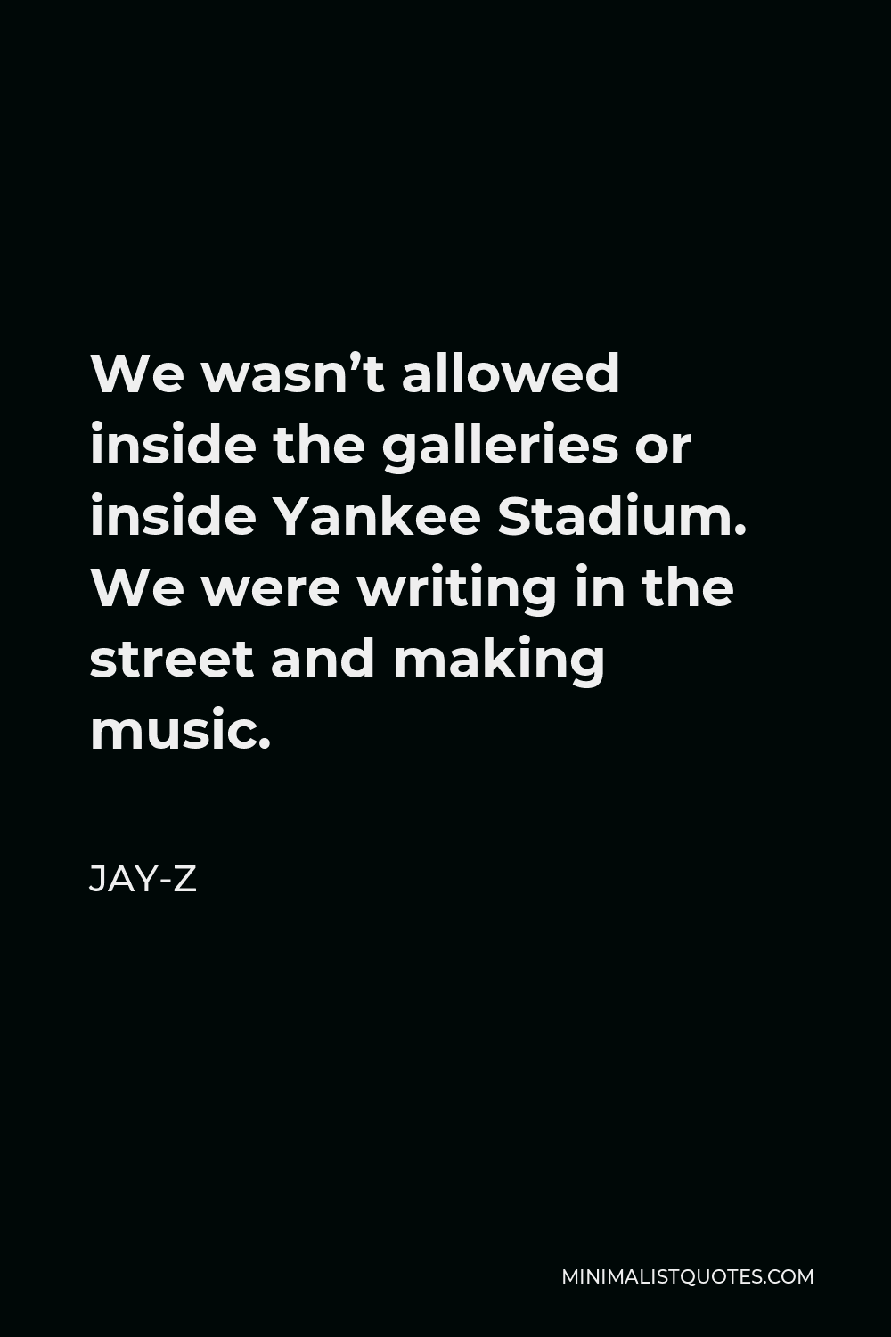 Jay-Z Quote - We wasn’t allowed inside the galleries or inside Yankee Stadium. We were writing in the street and making music.