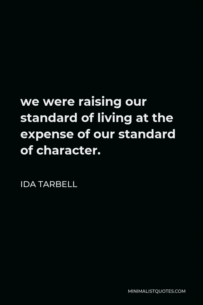 Ida Tarbell Quote - we were raising our standard of living at the expense of our standard of character.