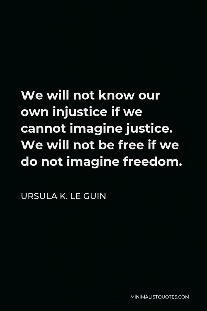 Ursula K. Le Guin Quote - We will not know our own injustice if we cannot imagine justice. We will not be free if we do not imagine freedom.